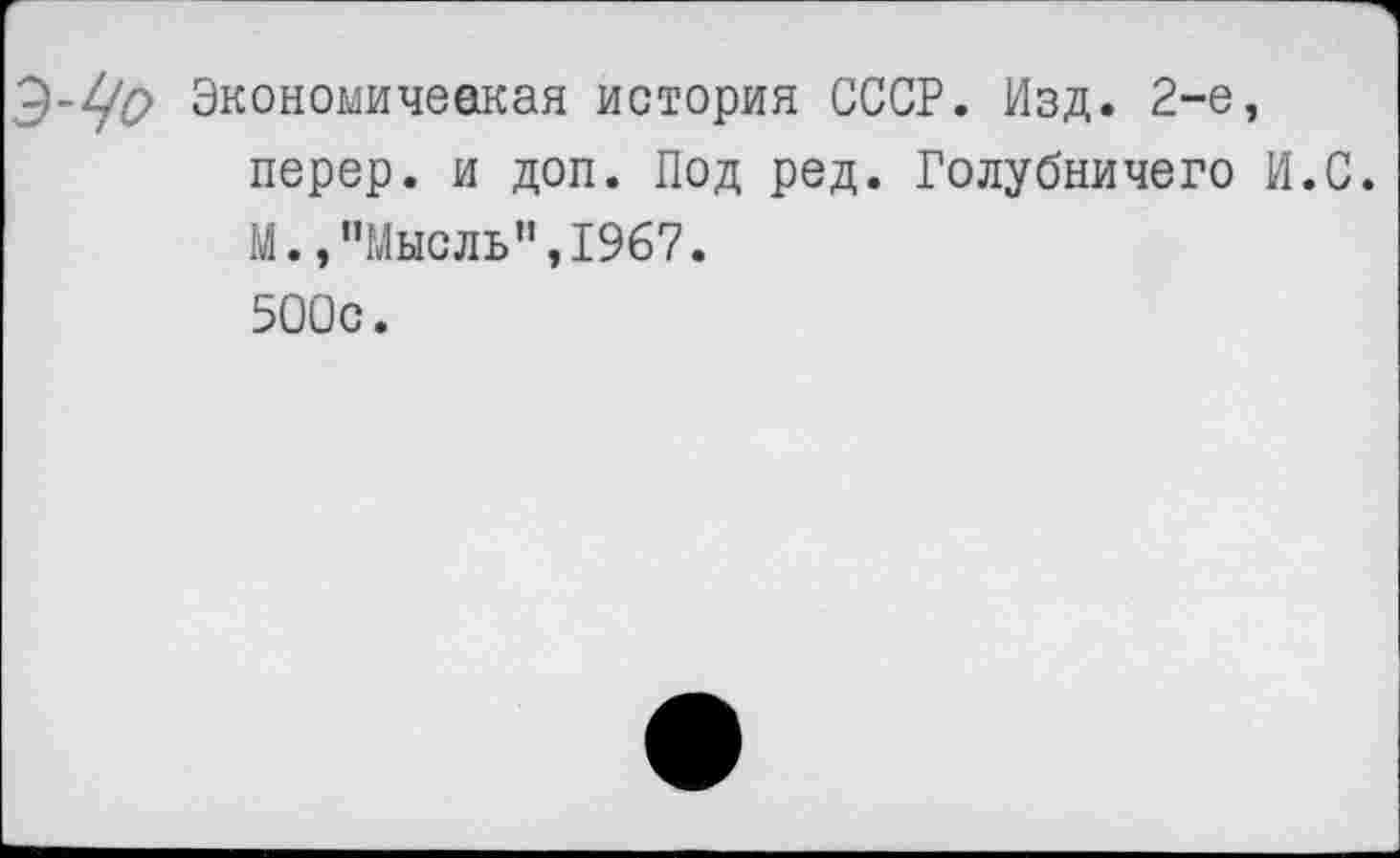 ﻿З-Чо Экономичеокая история СССР. Изд. 2-е, перер. и доп. Под ред. Голубничего И.С. М.,"Мысль”,1967. 500с.